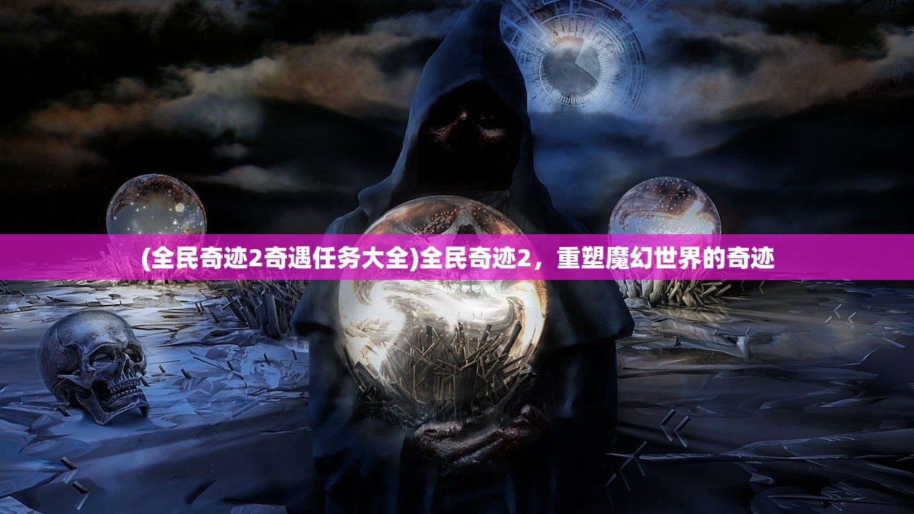 (全民奇迹2奇遇任务大全)全民奇迹2，重塑魔幻世界的奇迹