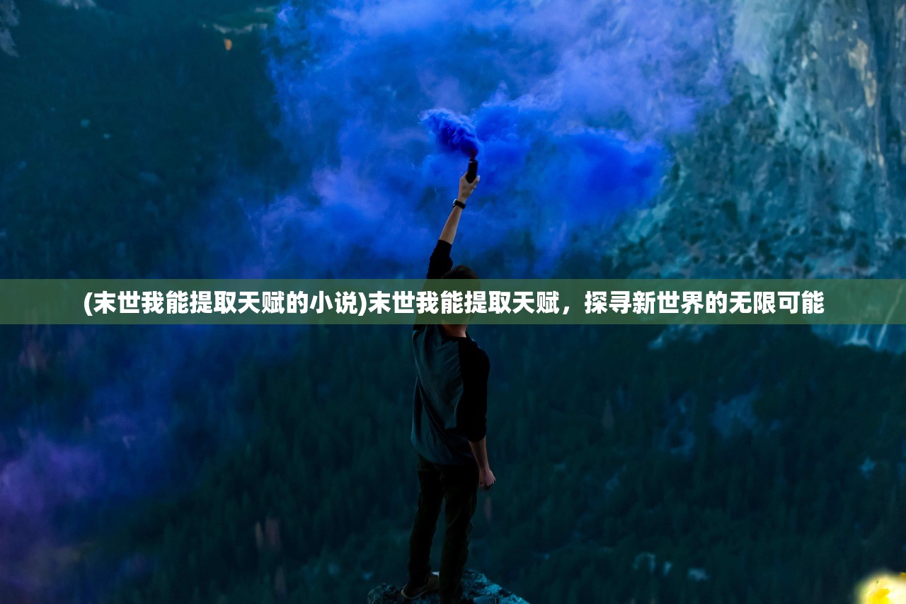 (末世我能提取天赋的小说)末世我能提取天赋，探寻新世界的无限可能