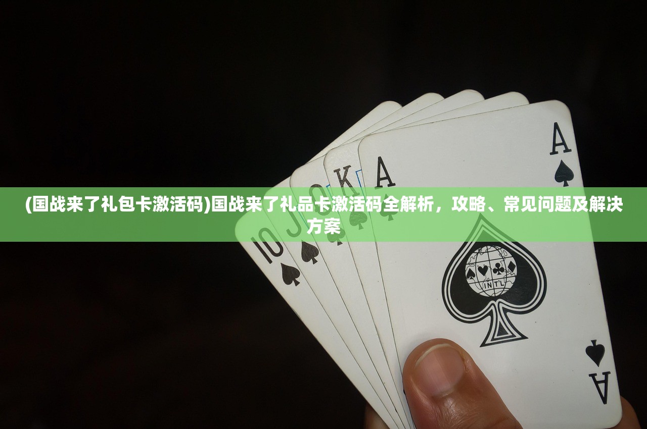 (国战来了礼包卡激活码)国战来了礼品卡激活码全解析，攻略、常见问题及解决方案