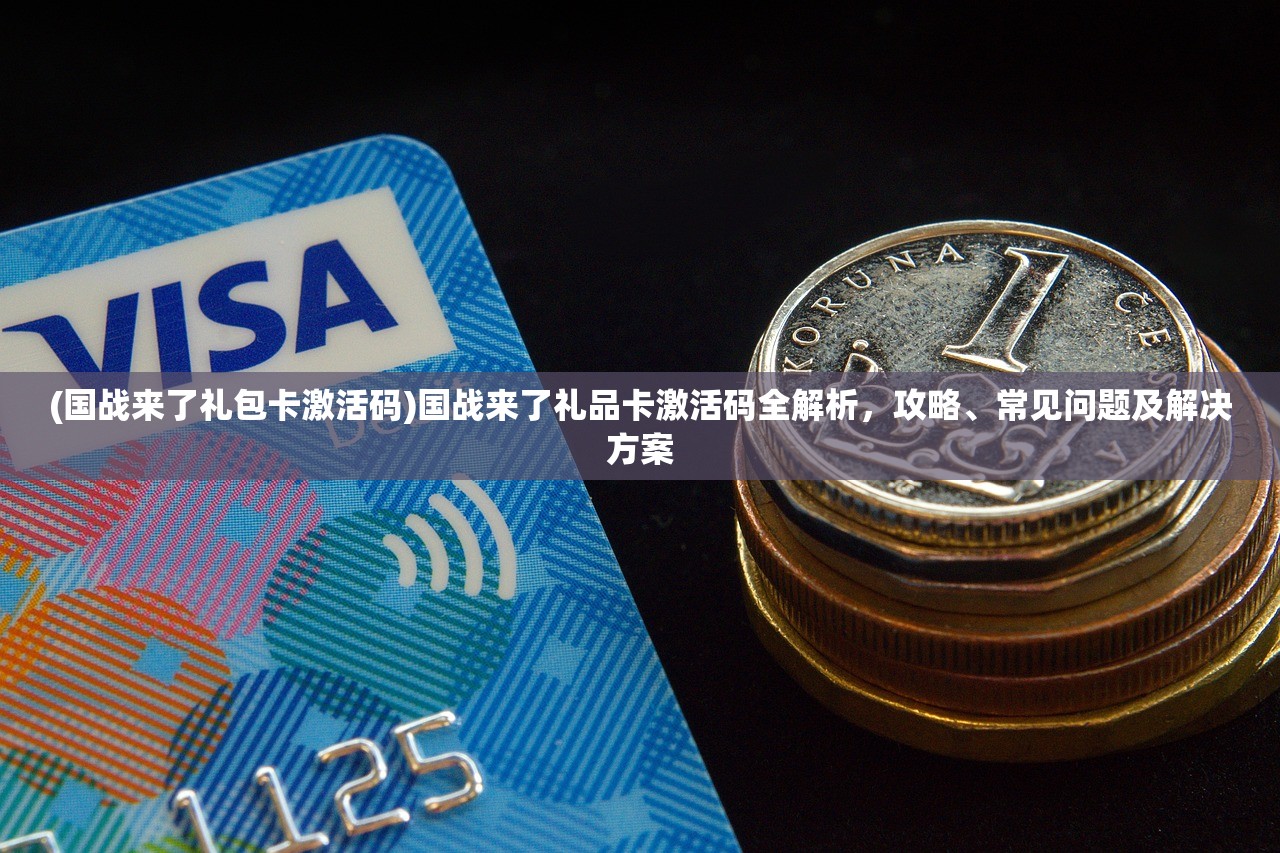 (国战来了礼包卡激活码)国战来了礼品卡激活码全解析，攻略、常见问题及解决方案