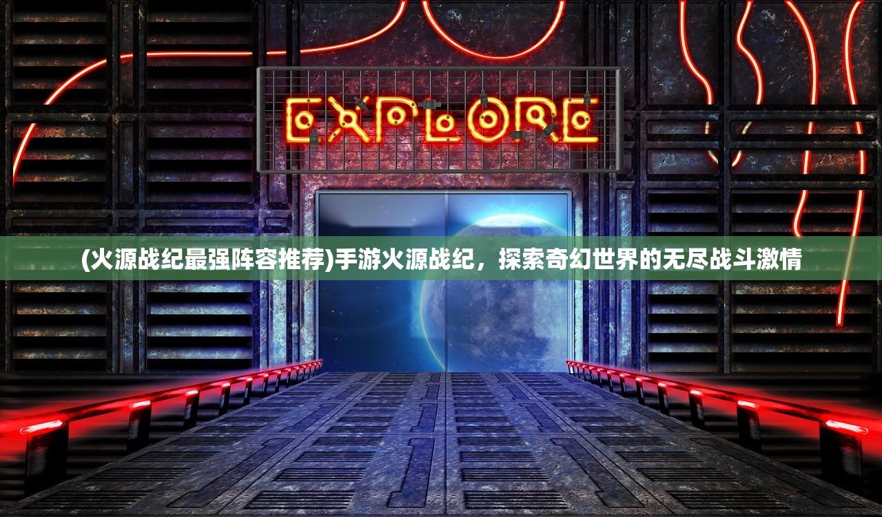 (火源战纪最强阵容推荐)手游火源战纪，探索奇幻世界的无尽战斗激情