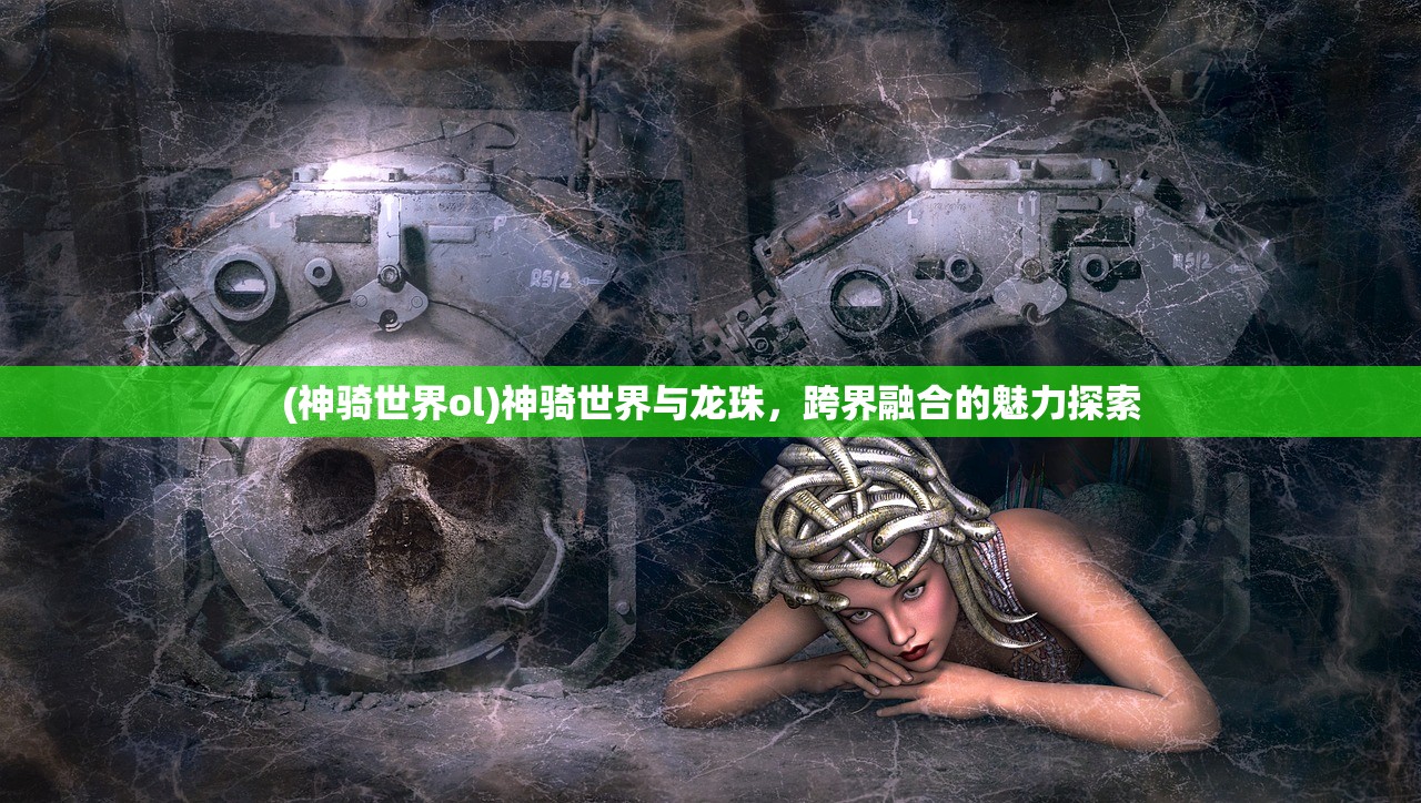 (神骑世界ol)神骑世界与龙珠，跨界融合的魅力探索