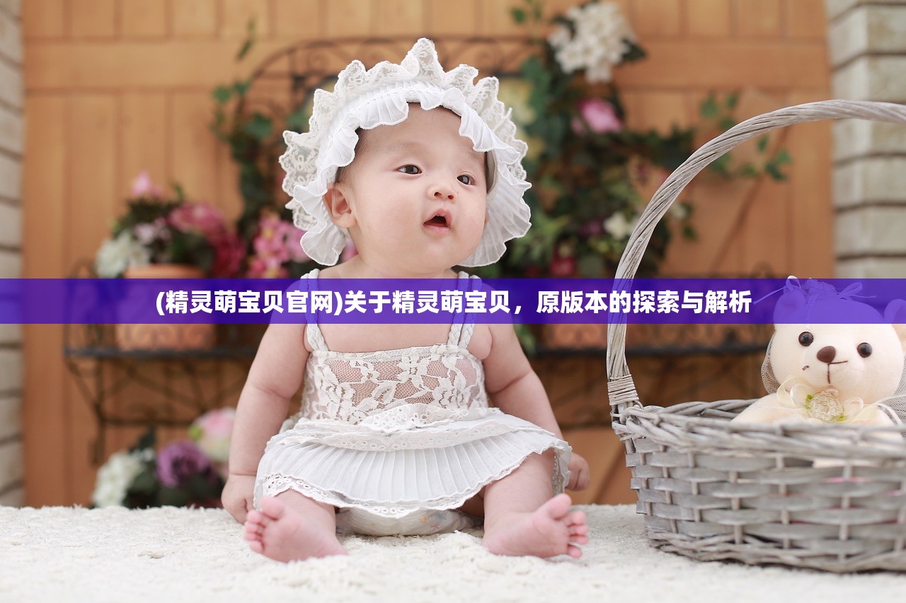 (精灵萌宝贝官网)关于精灵萌宝贝，原版本的探索与解析