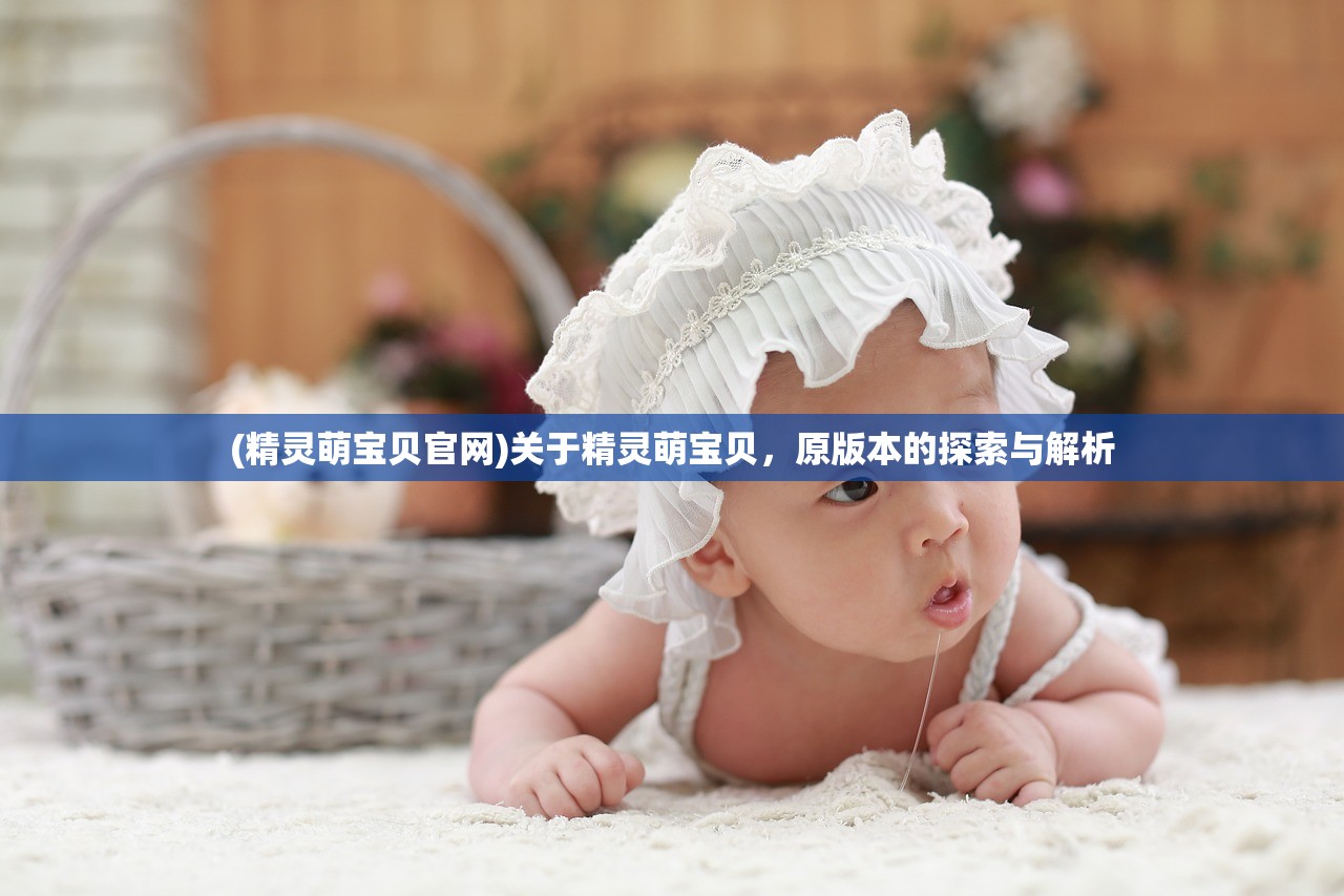 (精灵萌宝贝官网)关于精灵萌宝贝，原版本的探索与解析