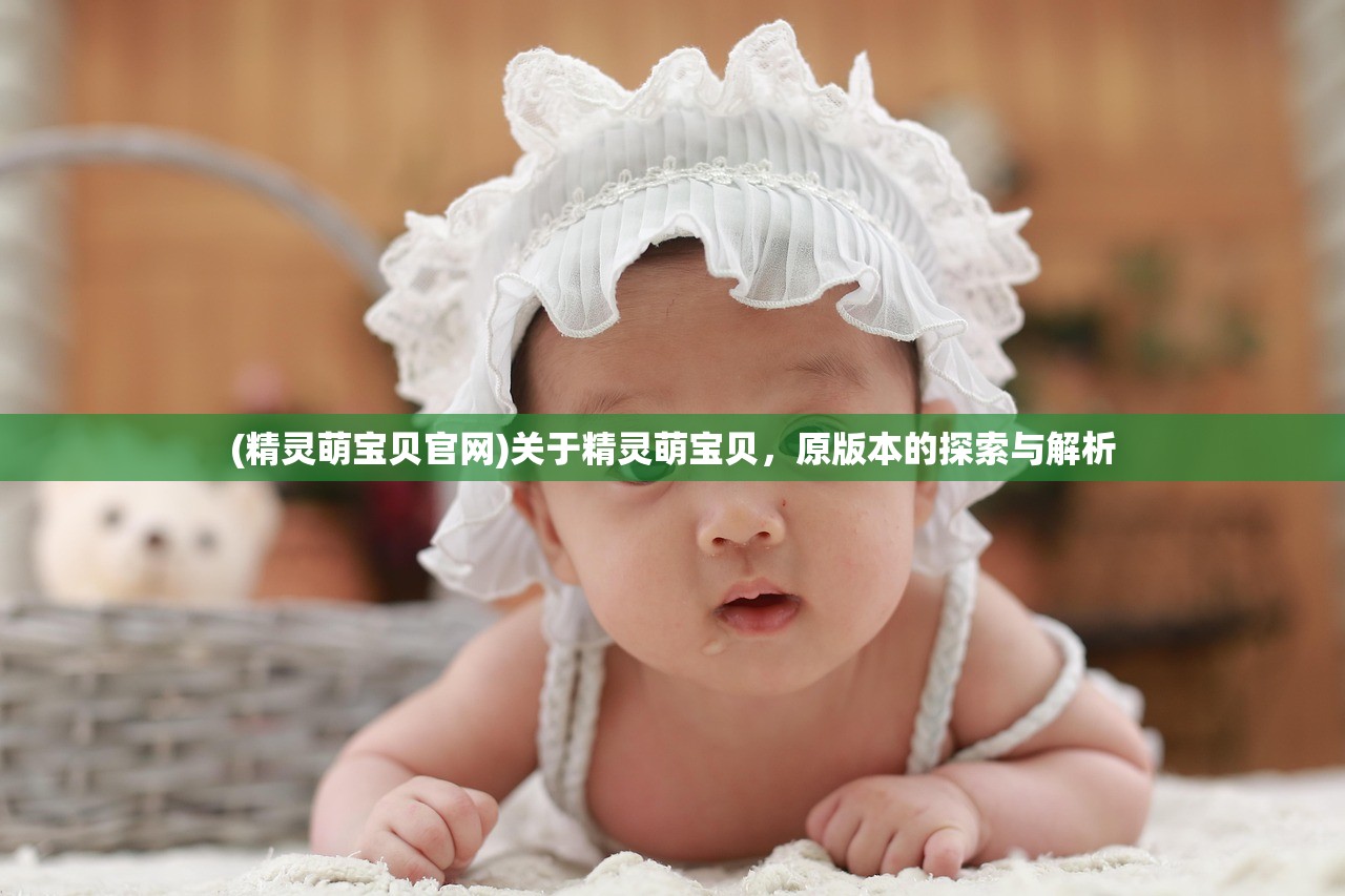 (精灵萌宝贝官网)关于精灵萌宝贝，原版本的探索与解析