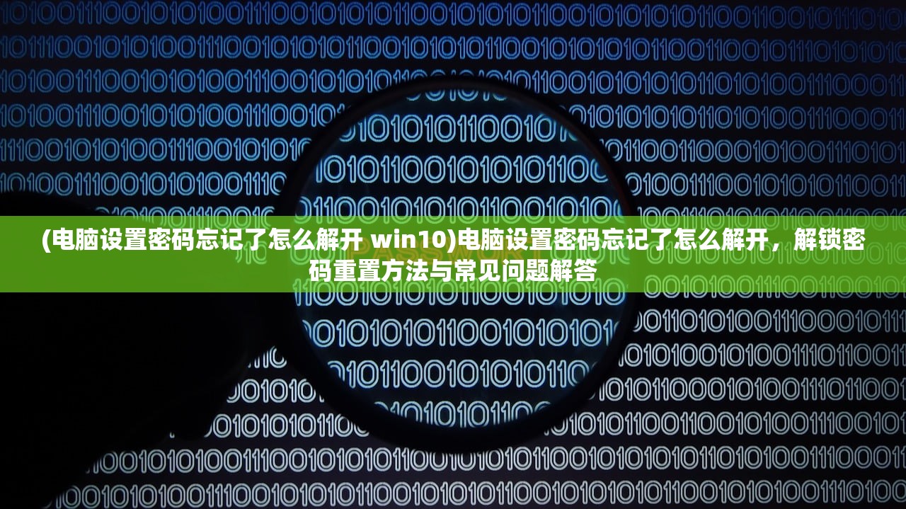 (电脑设置密码忘记了怎么解开 win10)电脑设置密码忘记了怎么解开，解锁密码重置方法与常见问题解答