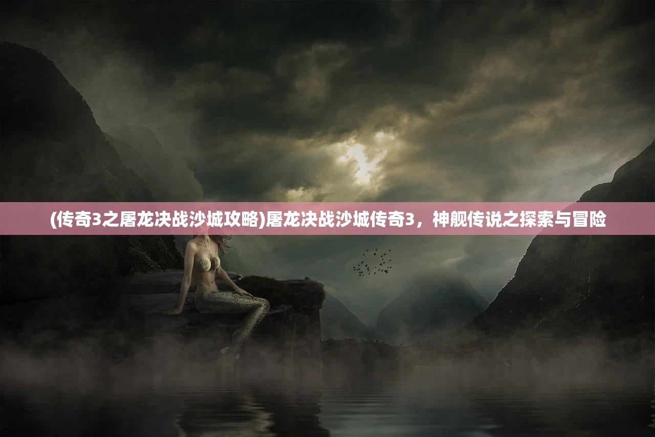 (传奇3之屠龙决战沙城攻略)屠龙决战沙城传奇3，神舰传说之探索与冒险