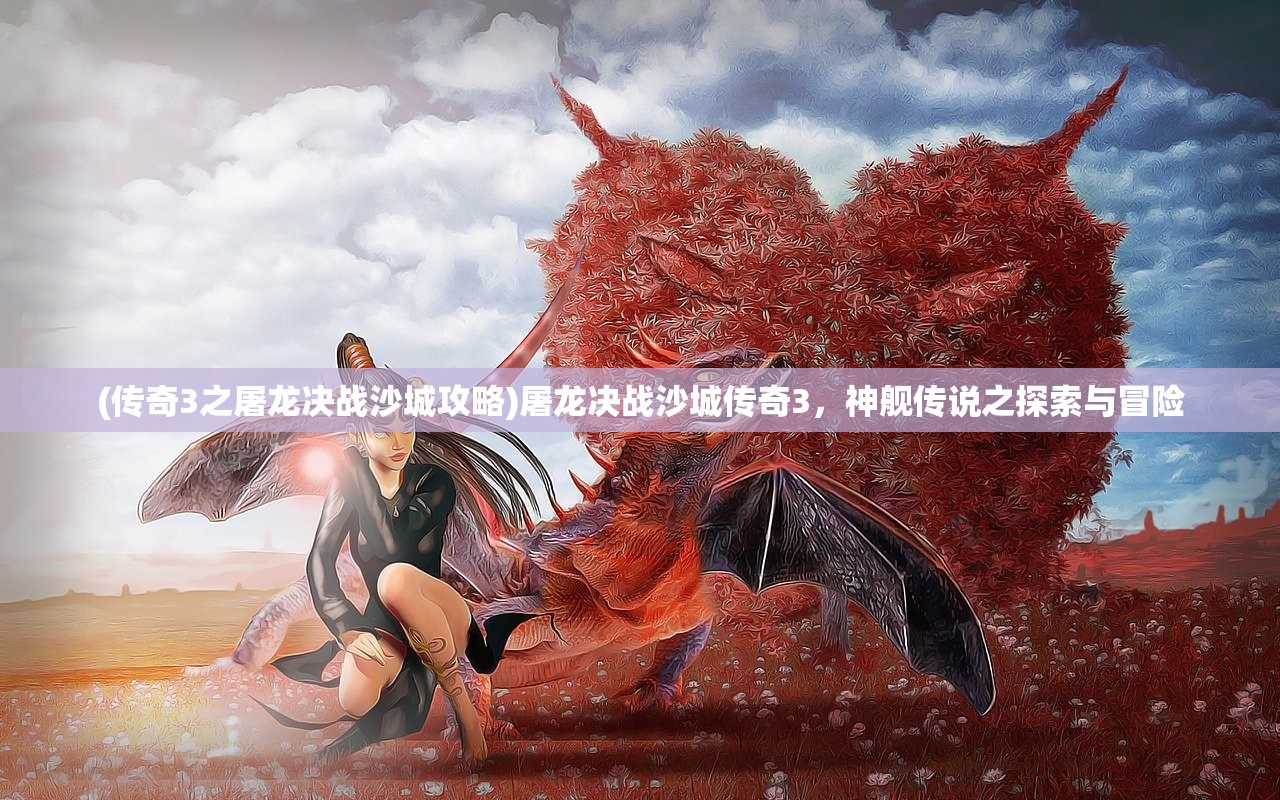(传奇3之屠龙决战沙城攻略)屠龙决战沙城传奇3，神舰传说之探索与冒险