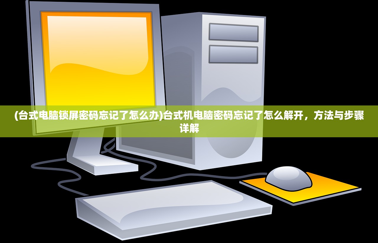(台式电脑锁屏密码忘记了怎么办)台式机电脑密码忘记了怎么解开，方法与步骤详解