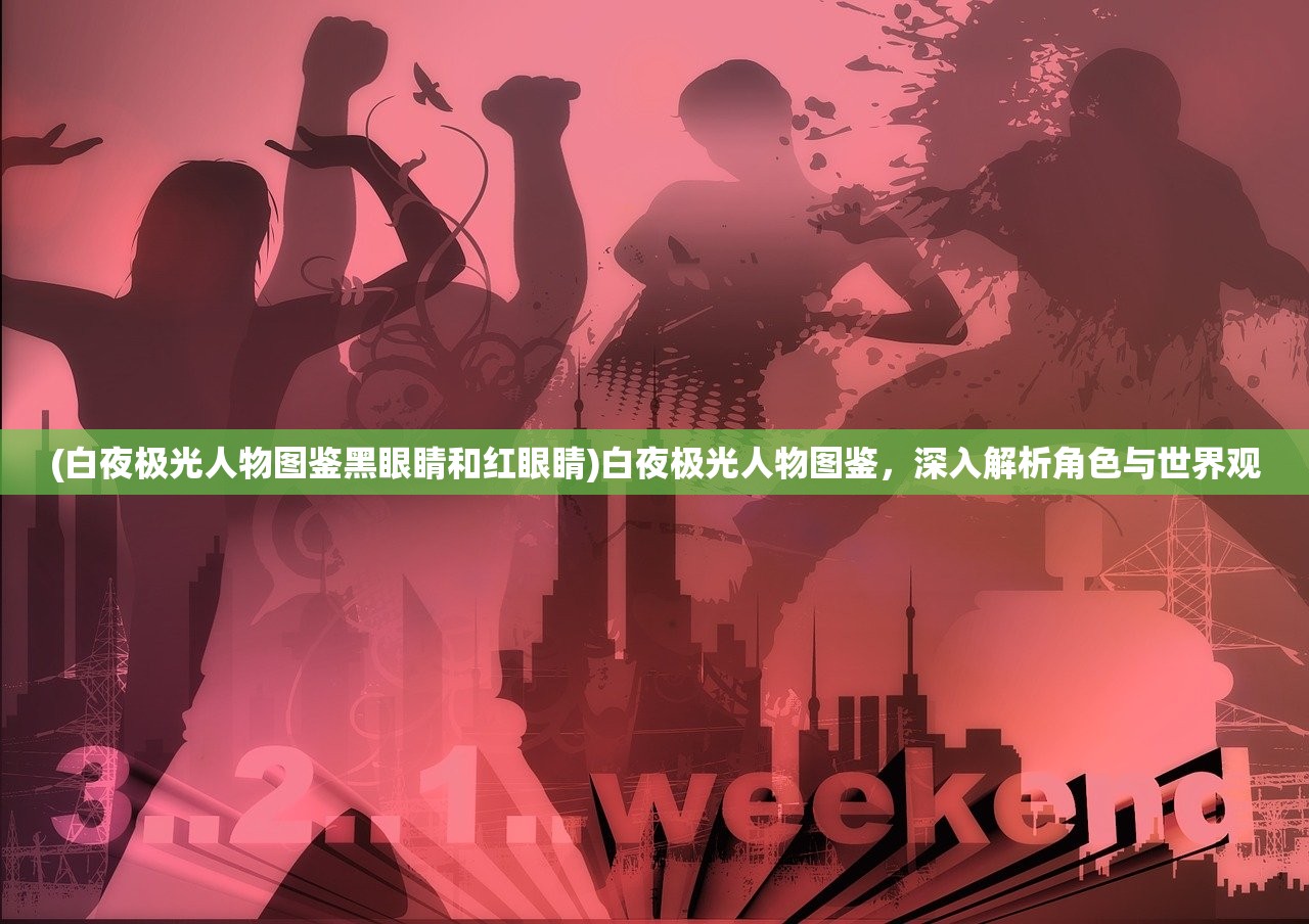 (白夜极光人物图鉴黑眼睛和红眼睛)白夜极光人物图鉴，深入解析角色与世界观