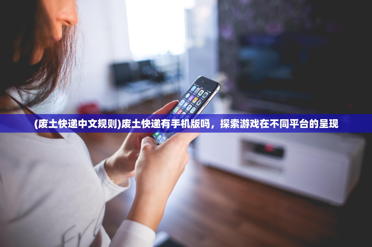 (废土快递中文规则)废土快递有手机版吗，探索游戏在不同平台的呈现