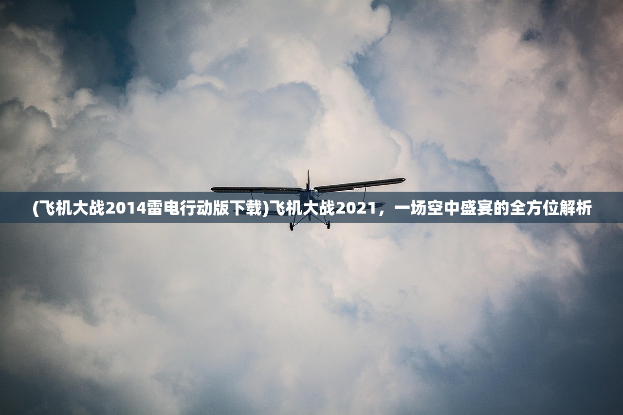 (飞机大战2014雷电行动版下载)飞机大战2021，一场空中盛宴的全方位解析