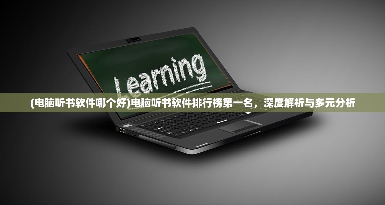 (电脑听书软件哪个好)电脑听书软件排行榜第一名，深度解析与多元分析
