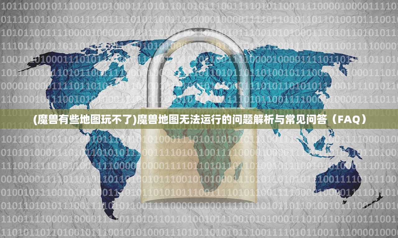 (魔兽有些地图玩不了)魔兽地图无法运行的问题解析与常见问答（FAQ）