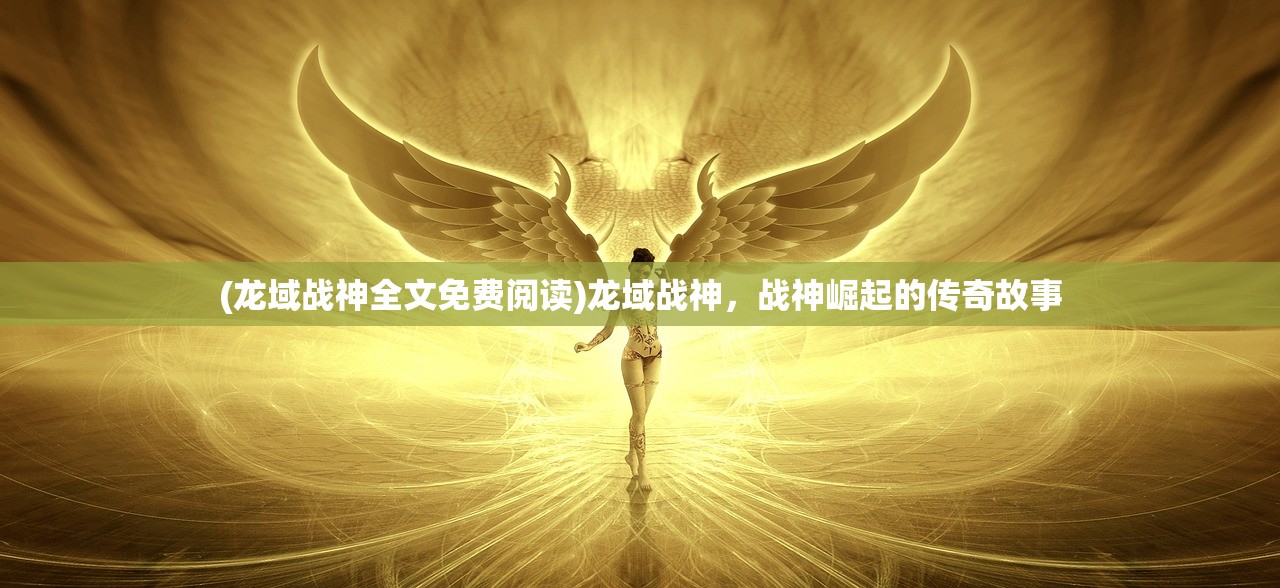 (龙域战神全文免费阅读)龙域战神，战神崛起的传奇故事