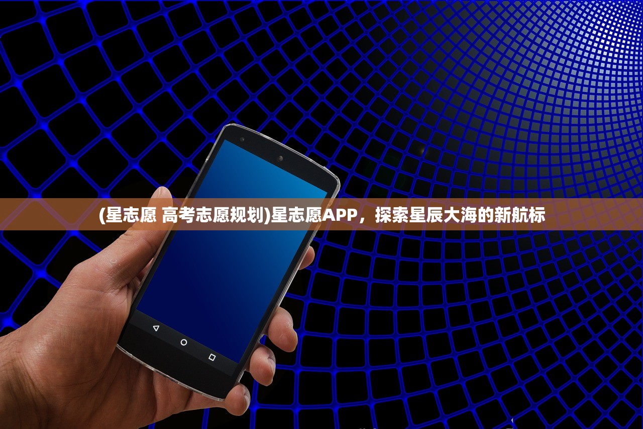 (星志愿 高考志愿规划)星志愿APP，探索星辰大海的新航标