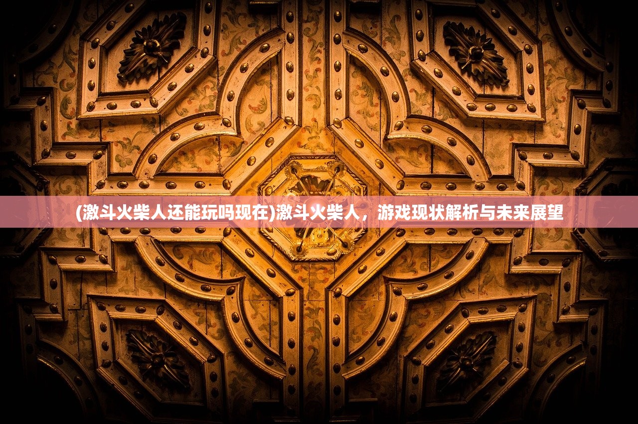 (激斗火柴人还能玩吗现在)激斗火柴人，游戏现状解析与未来展望