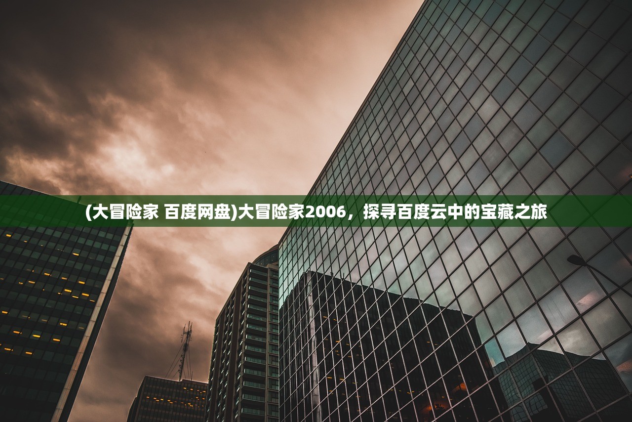 (大冒险家 百度网盘)大冒险家2006，探寻百度云中的宝藏之旅