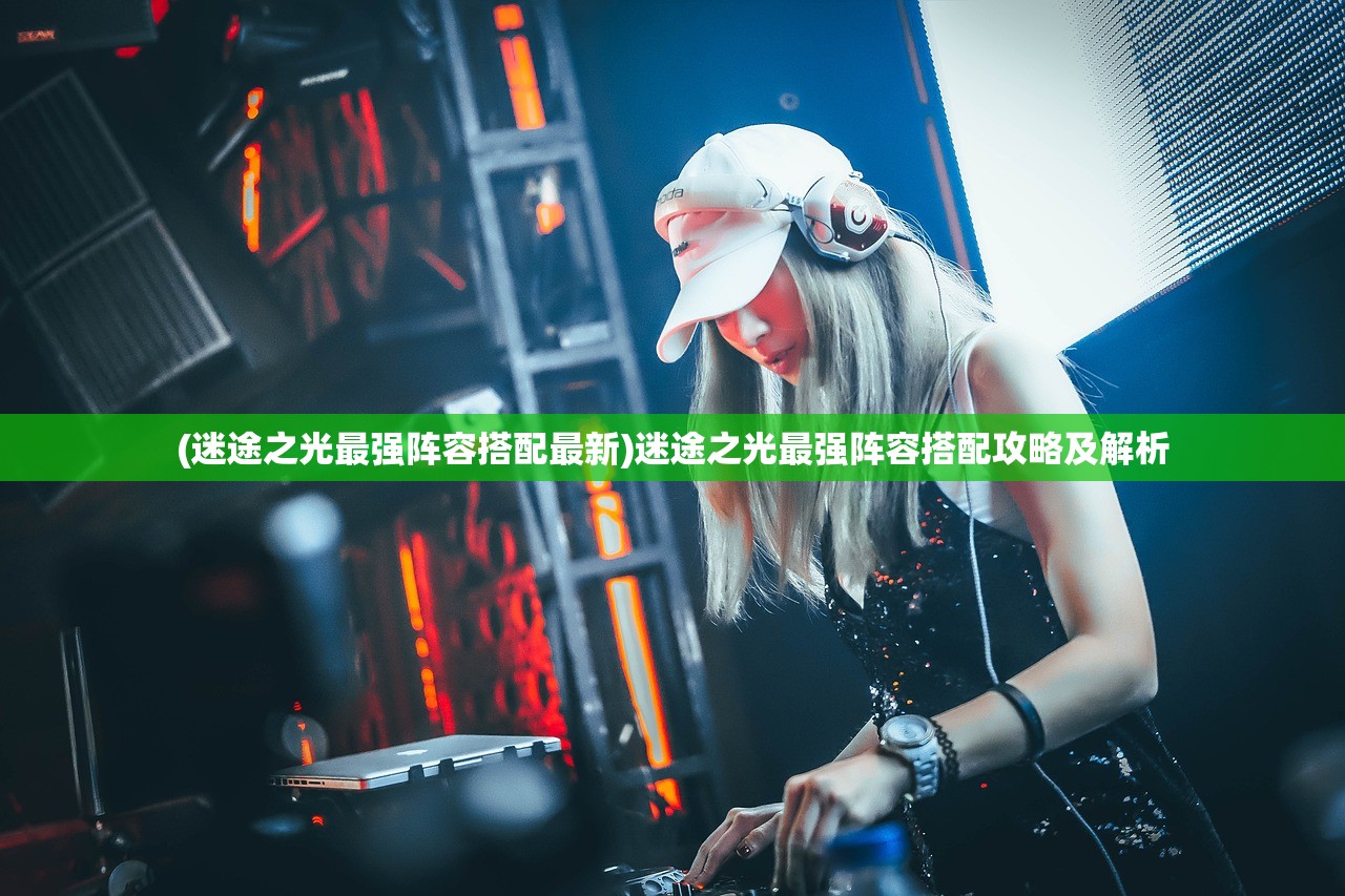(迷途之光最强阵容搭配最新)迷途之光最强阵容搭配攻略及解析