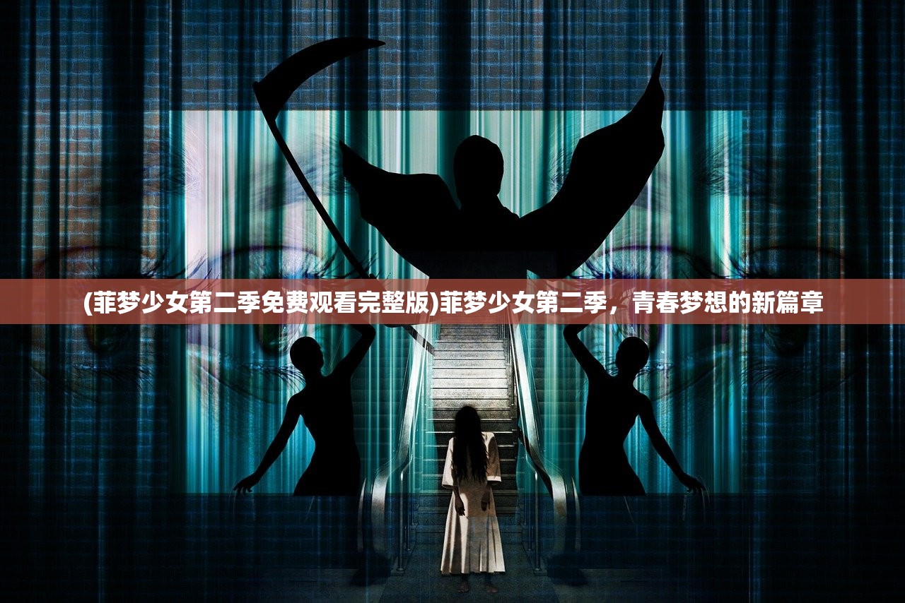 (菲梦少女第二季免费观看完整版)菲梦少女第二季，青春梦想的新篇章