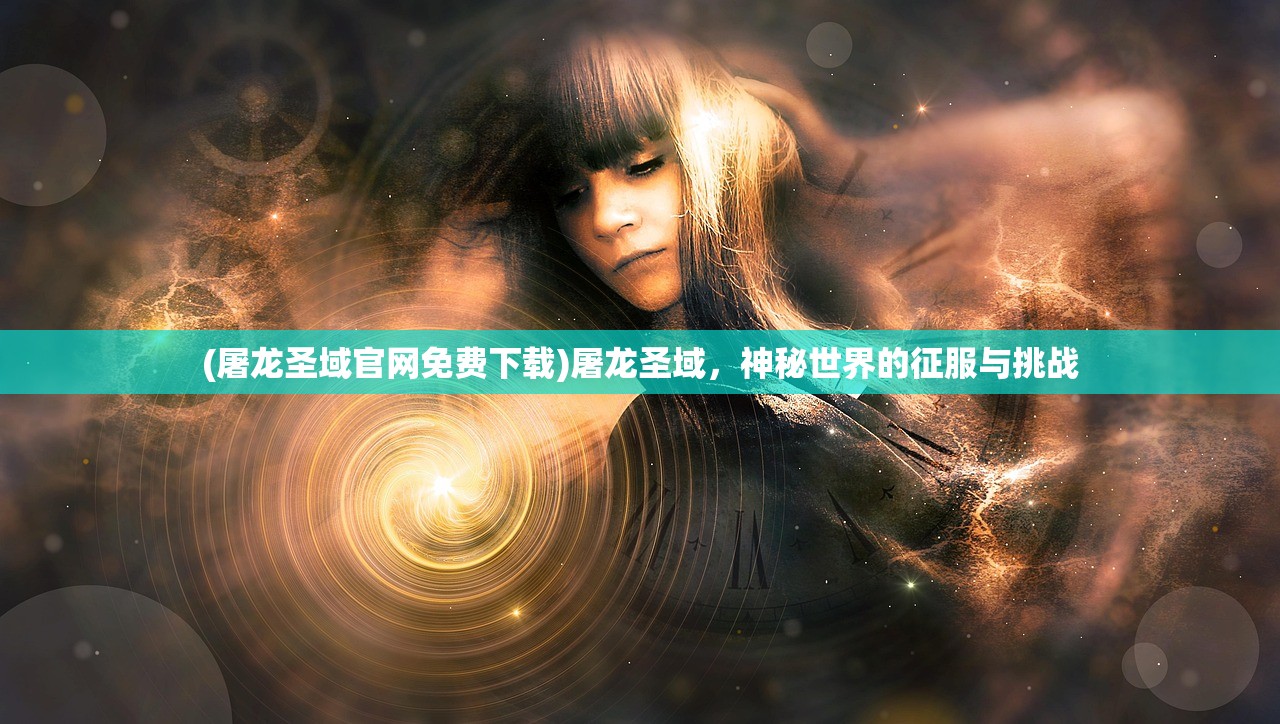 (屠龙圣域官网免费下载)屠龙圣域，神秘世界的征服与挑战