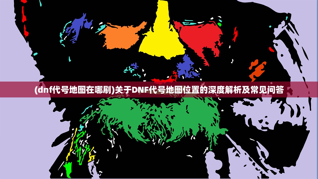 (dnf代号地图在哪刷)关于DNF代号地图位置的深度解析及常见问答