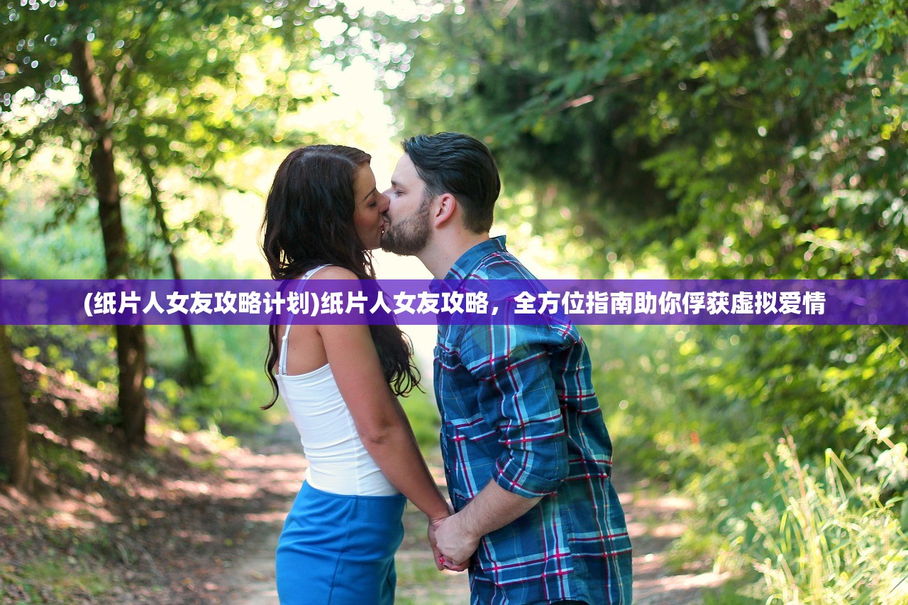 (纸片人女友攻略计划)纸片人女友攻略，全方位指南助你俘获虚拟爱情