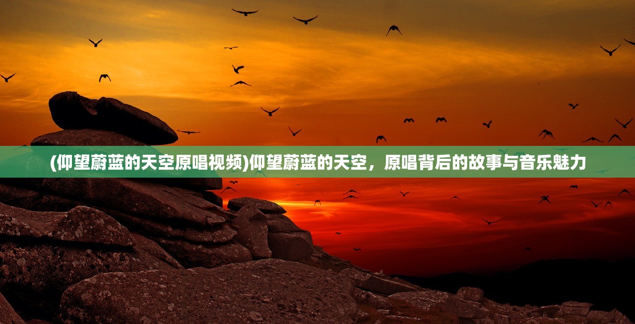 (仰望蔚蓝的天空原唱视频)仰望蔚蓝的天空，原唱背后的故事与音乐魅力