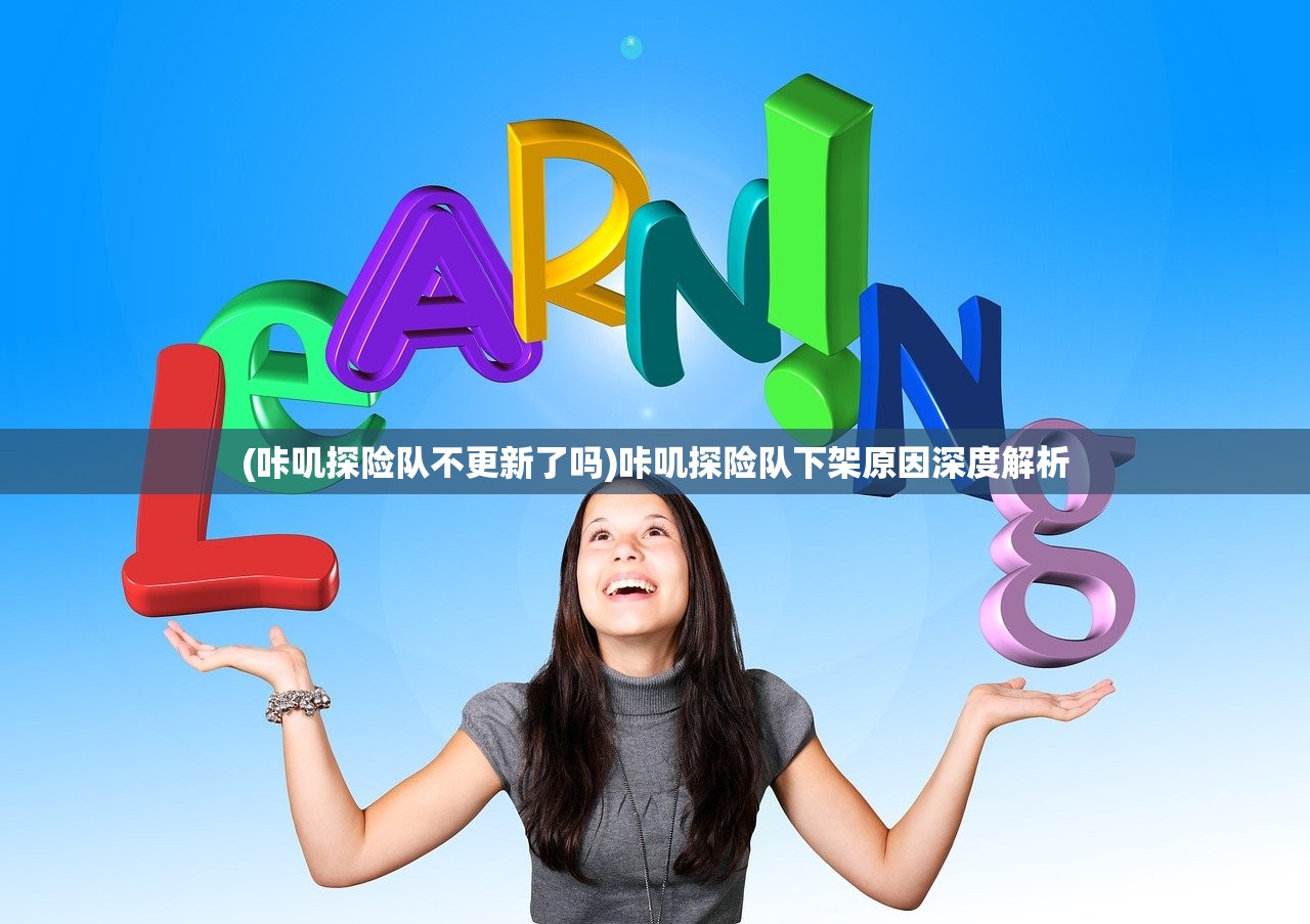 (咔叽探险队不更新了吗)咔叽探险队下架原因深度解析