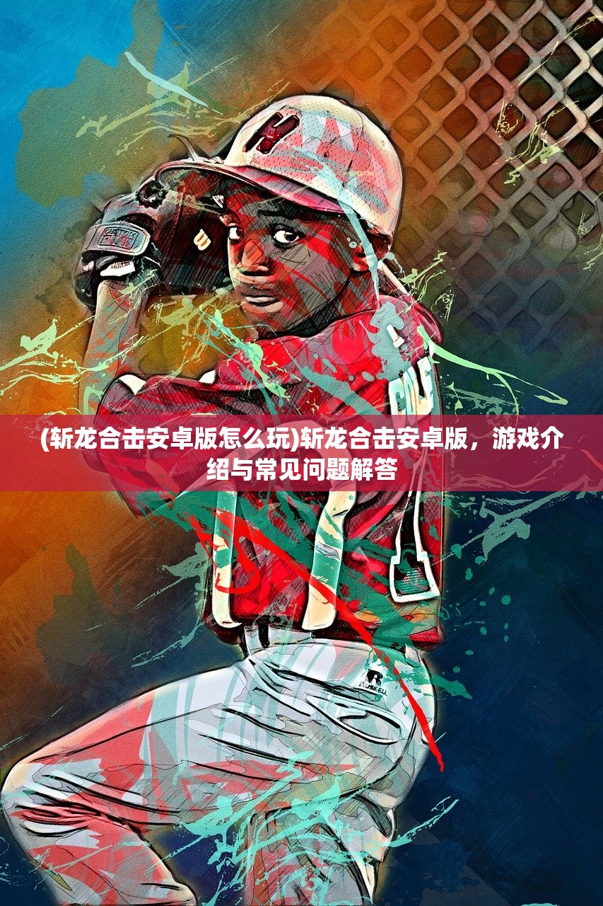 (斩龙合击安卓版怎么玩)斩龙合击安卓版，游戏介绍与常见问题解答