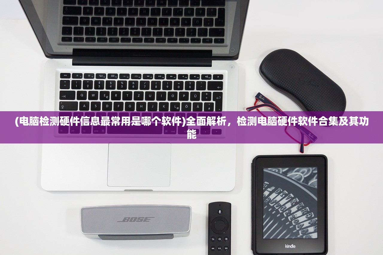 (电脑检测硬件信息最常用是哪个软件)全面解析，检测电脑硬件软件合集及其功能