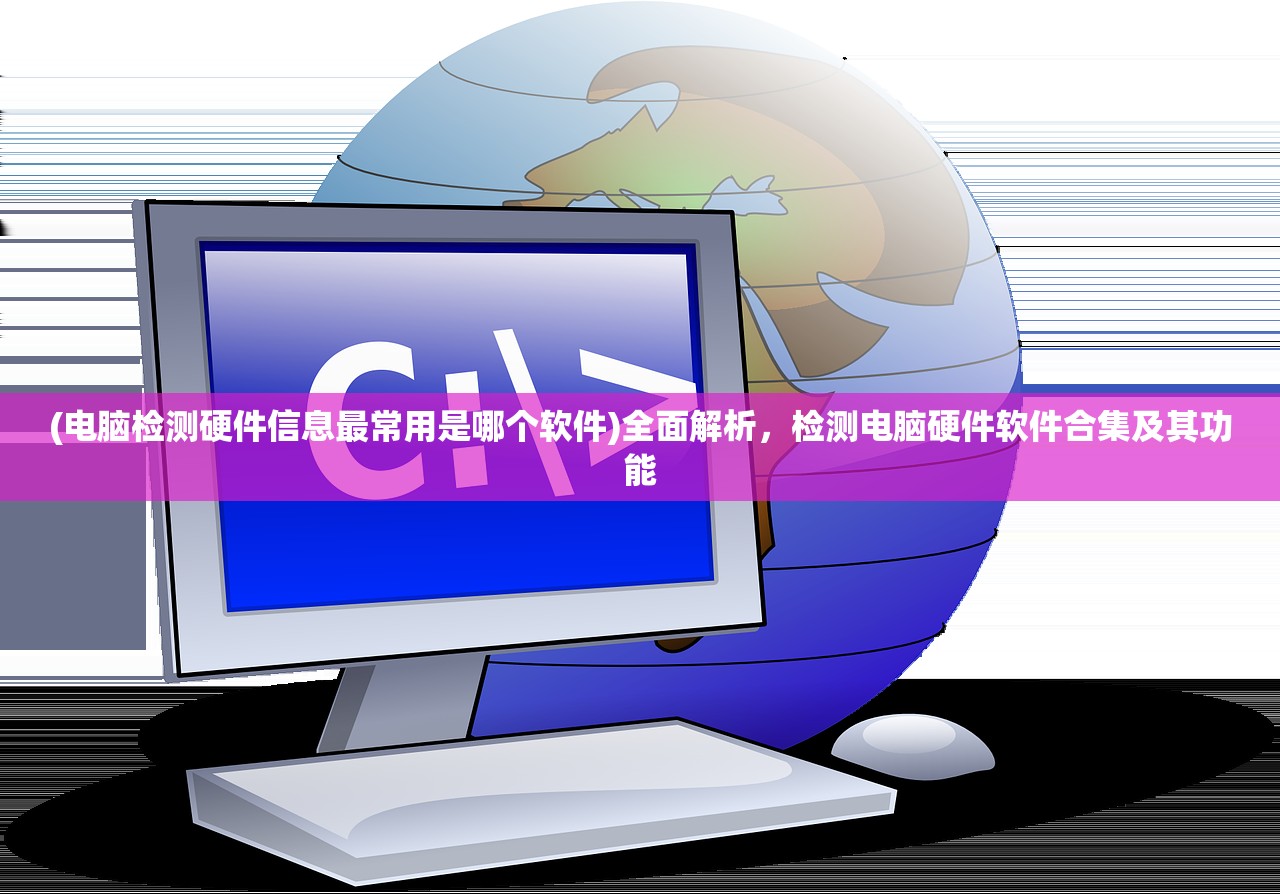 (电脑检测硬件信息最常用是哪个软件)全面解析，检测电脑硬件软件合集及其功能