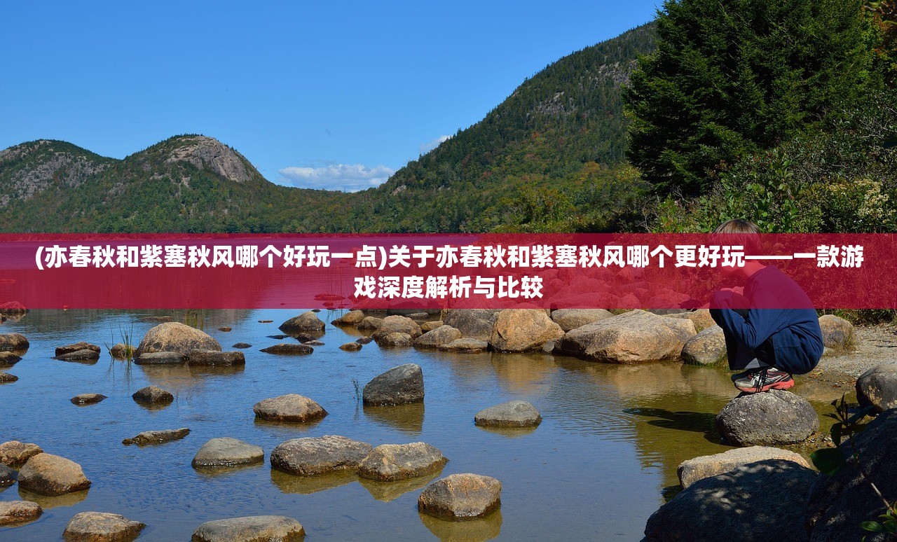 (亦春秋和紫塞秋风哪个好玩一点)关于亦春秋和紫塞秋风哪个更好玩——一款游戏深度解析与比较