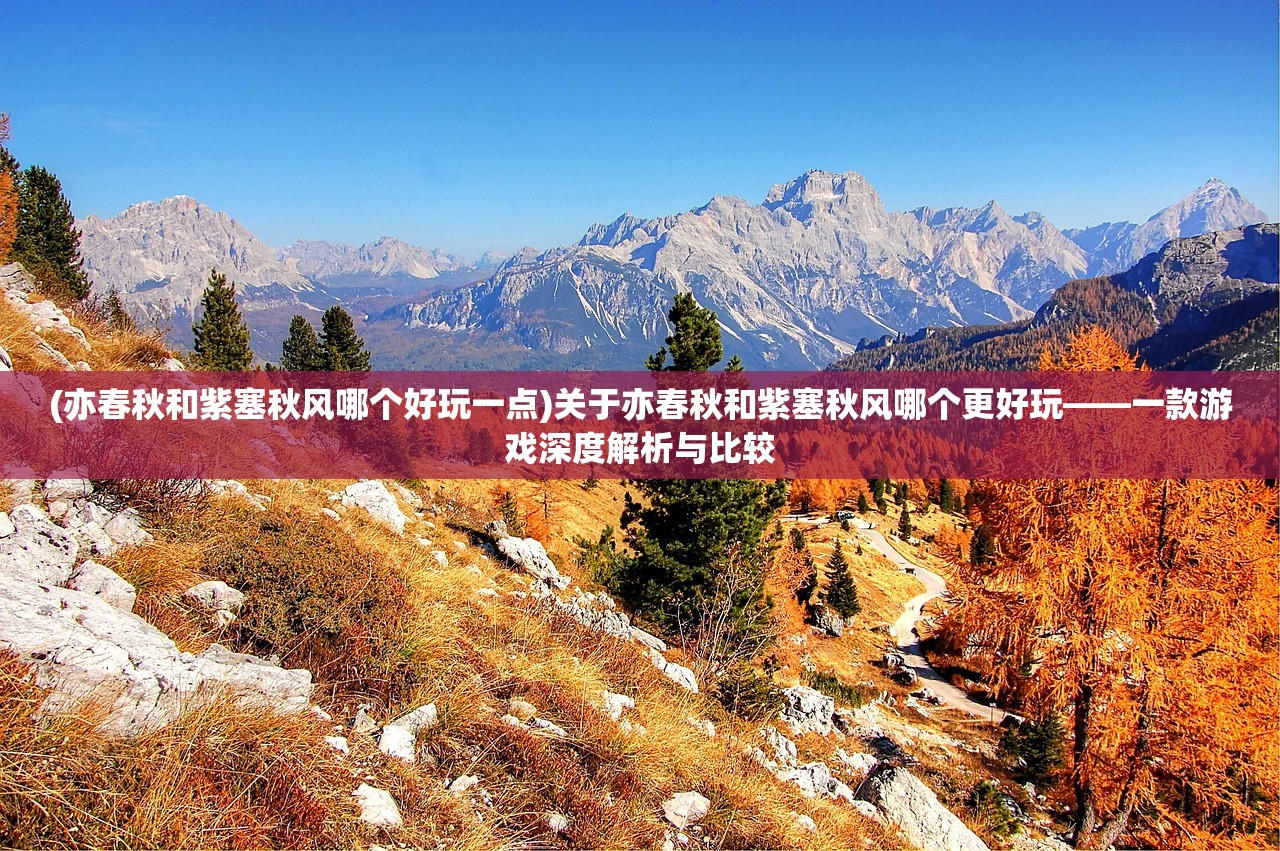 (亦春秋和紫塞秋风哪个好玩一点)关于亦春秋和紫塞秋风哪个更好玩——一款游戏深度解析与比较