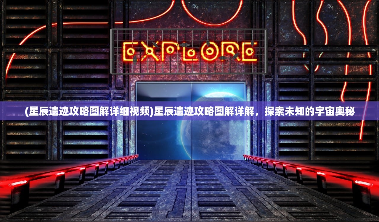 (星辰遗迹攻略图解详细视频)星辰遗迹攻略图解详解，探索未知的宇宙奥秘