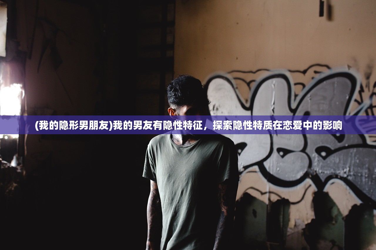 (我的隐形男朋友)我的男友有隐性特征，探索隐性特质在恋爱中的影响