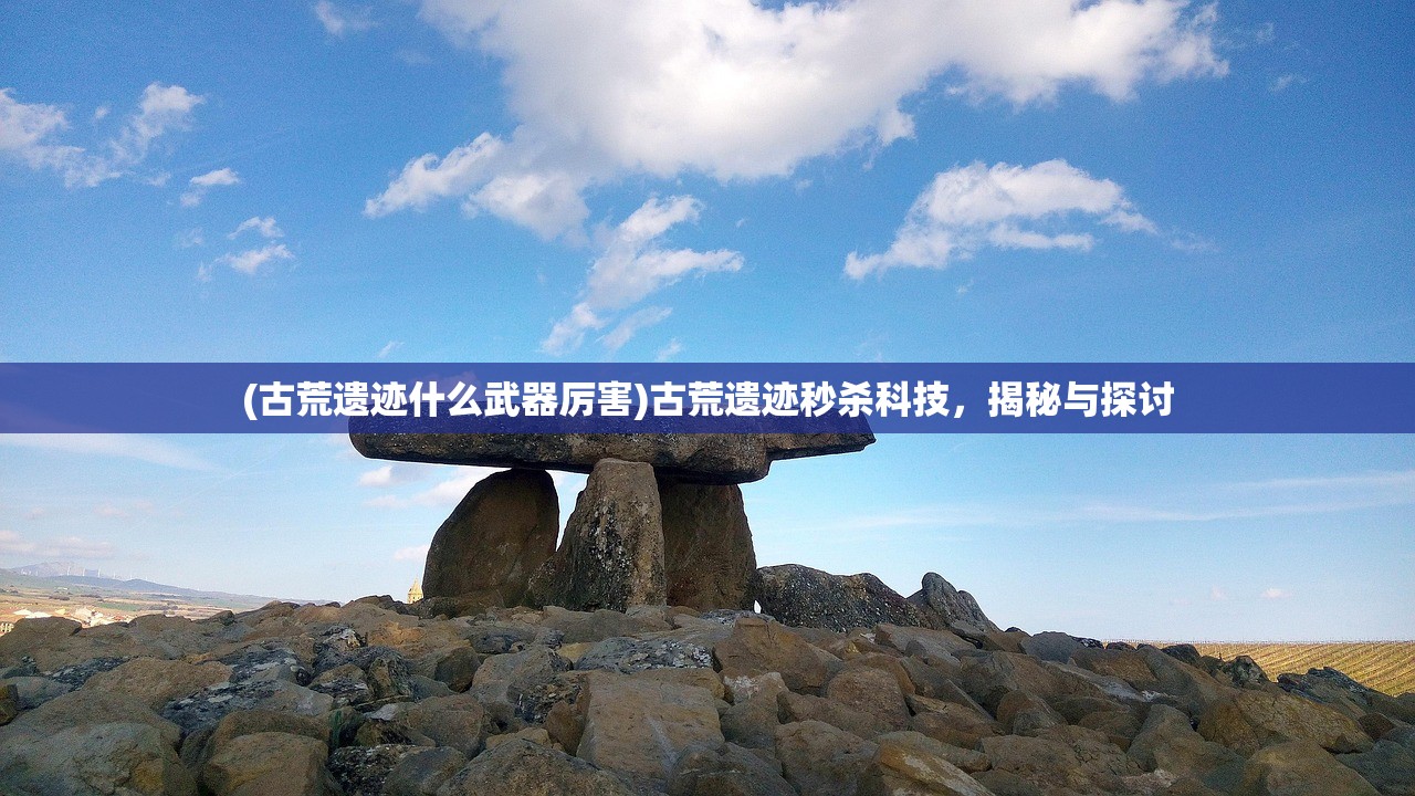 (古荒遗迹什么武器厉害)古荒遗迹秒杀科技，揭秘与探讨