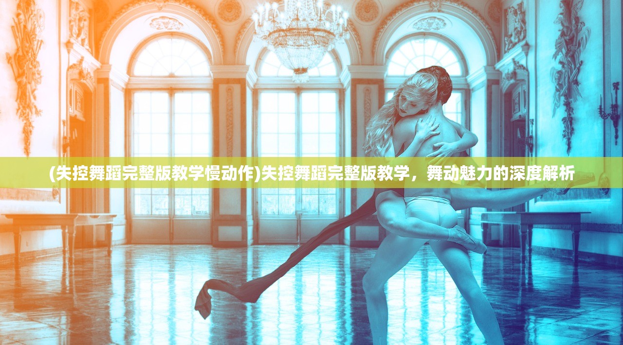 (失控舞蹈完整版教学慢动作)失控舞蹈完整版教学，舞动魅力的深度解析