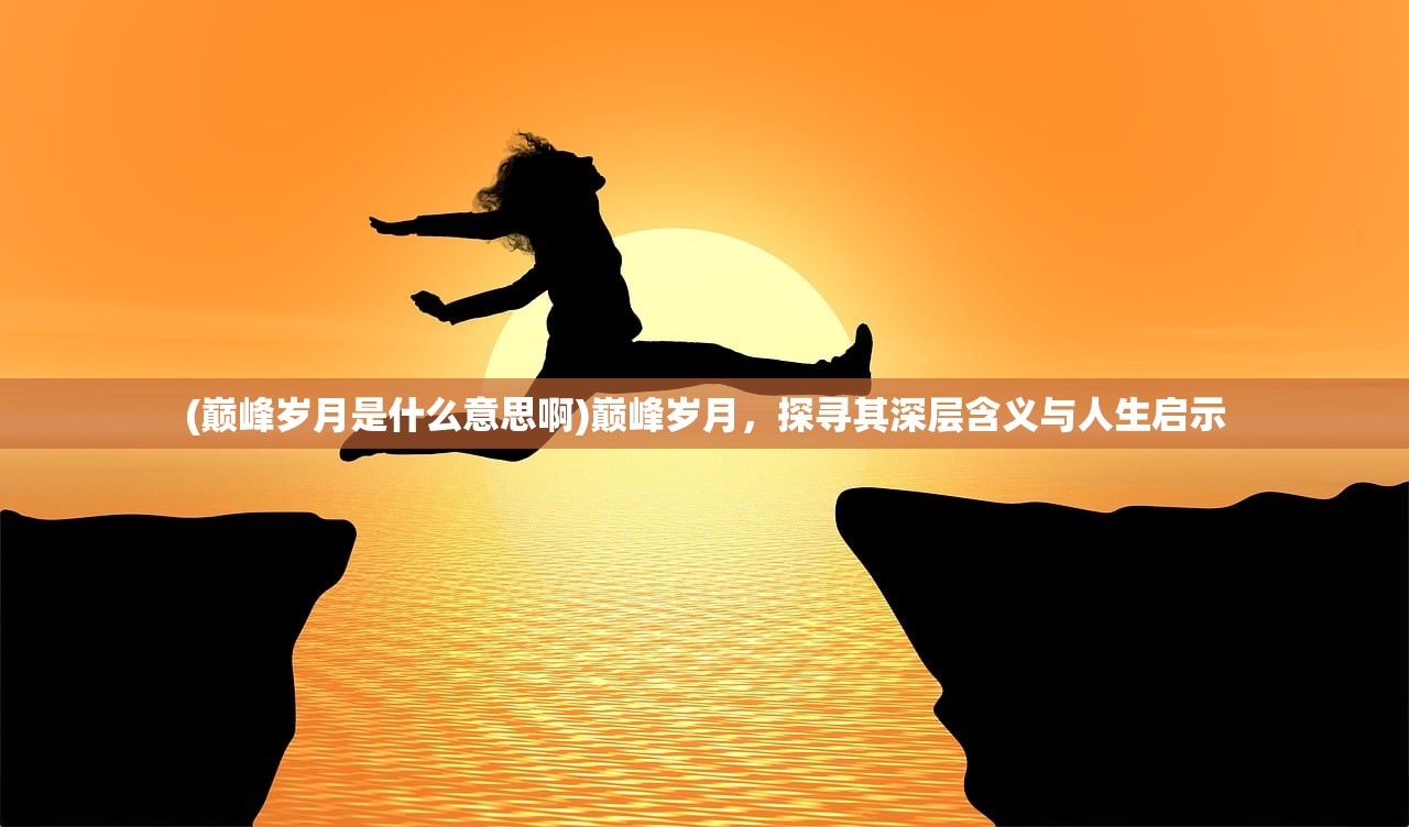 (巅峰岁月是什么意思啊)巅峰岁月，探寻其深层含义与人生启示