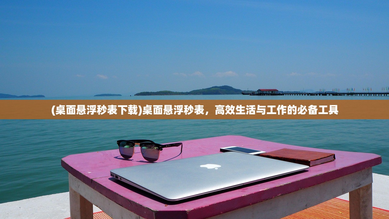 (桌面悬浮秒表下载)桌面悬浮秒表，高效生活与工作的必备工具