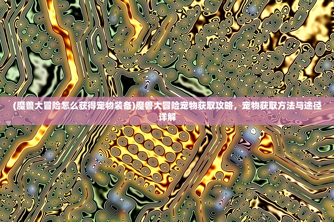 (魔兽大冒险怎么获得宠物装备)魔兽大冒险宠物获取攻略，宠物获取方法与途径详解