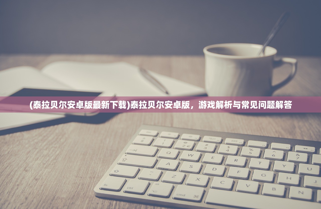 (泰拉贝尔安卓版最新下载)泰拉贝尔安卓版，游戏解析与常见问题解答