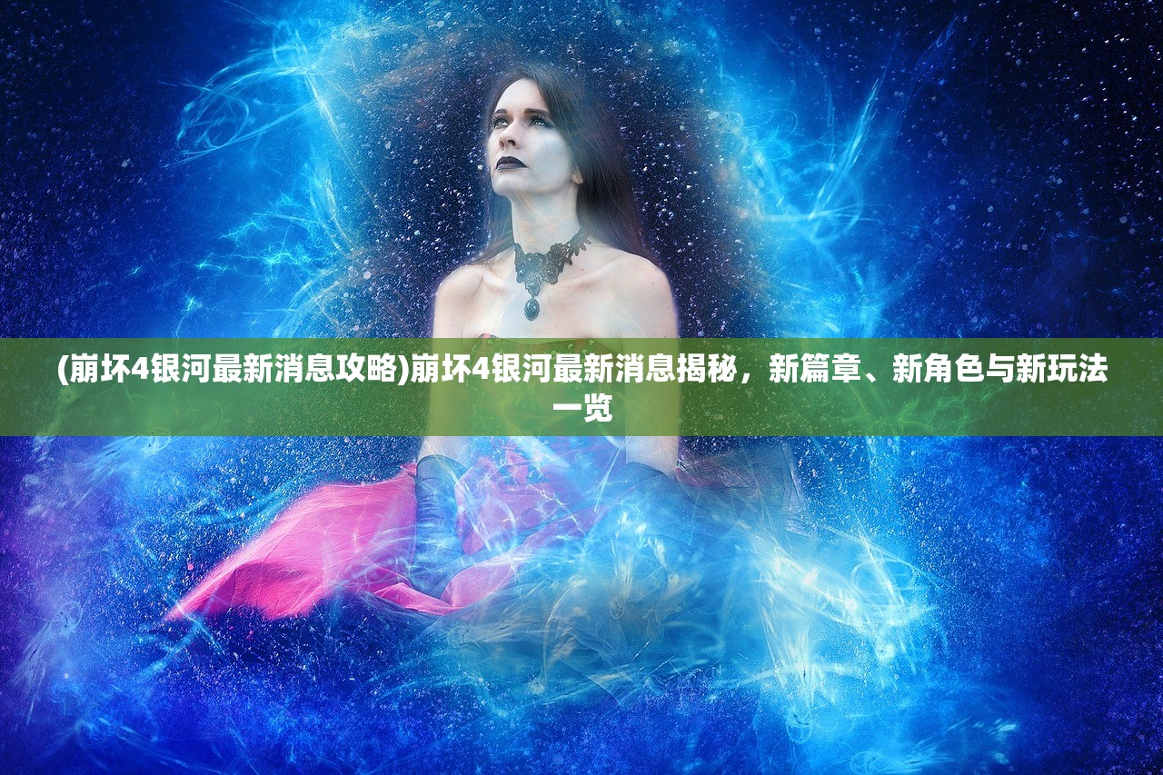 (崩坏4银河最新消息攻略)崩坏4银河最新消息揭秘，新篇章、新角色与新玩法一览