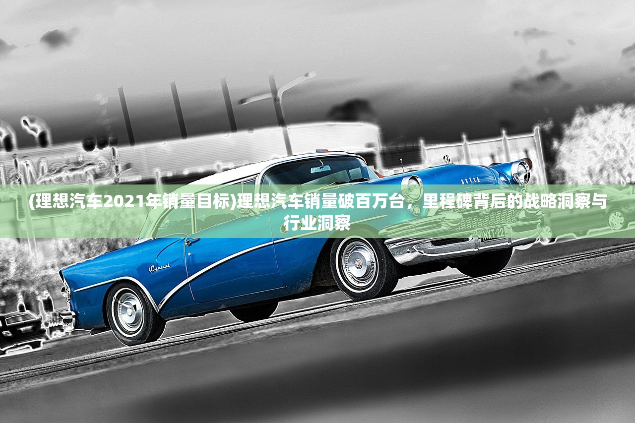 (理想汽车2021年销量目标)理想汽车销量破百万台，里程碑背后的战略洞察与行业洞察