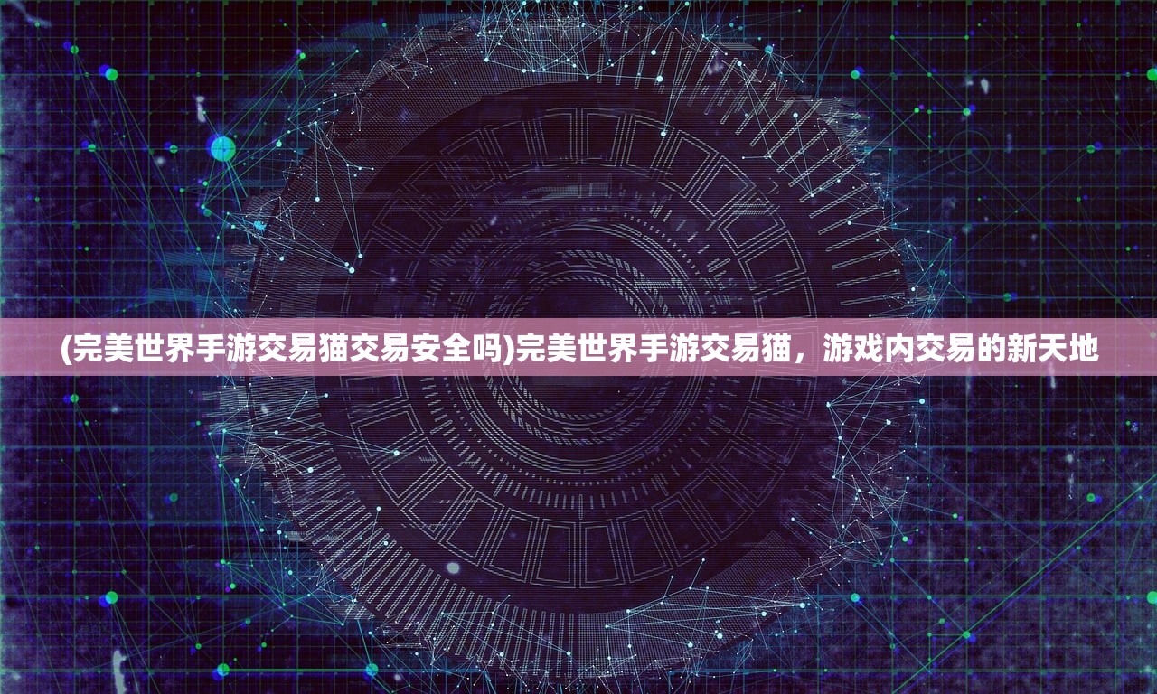 (完美世界手游交易猫交易安全吗)完美世界手游交易猫，游戏内交易的新天地