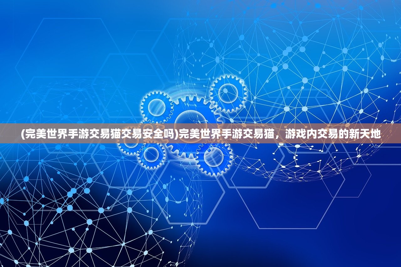 (完美世界手游交易猫交易安全吗)完美世界手游交易猫，游戏内交易的新天地