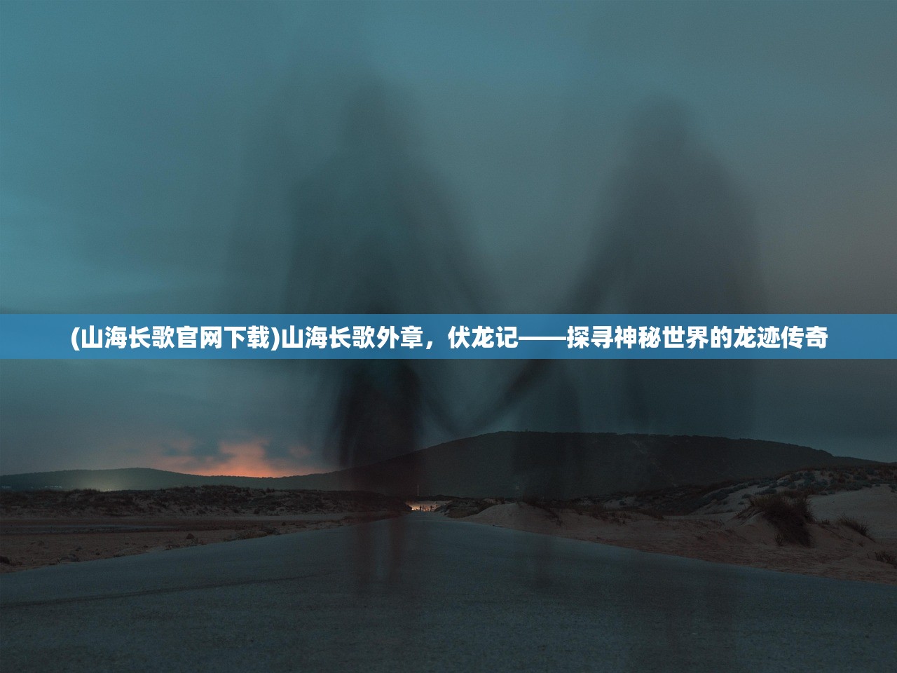 (山海长歌官网下载)山海长歌外章，伏龙记——探寻神秘世界的龙迹传奇