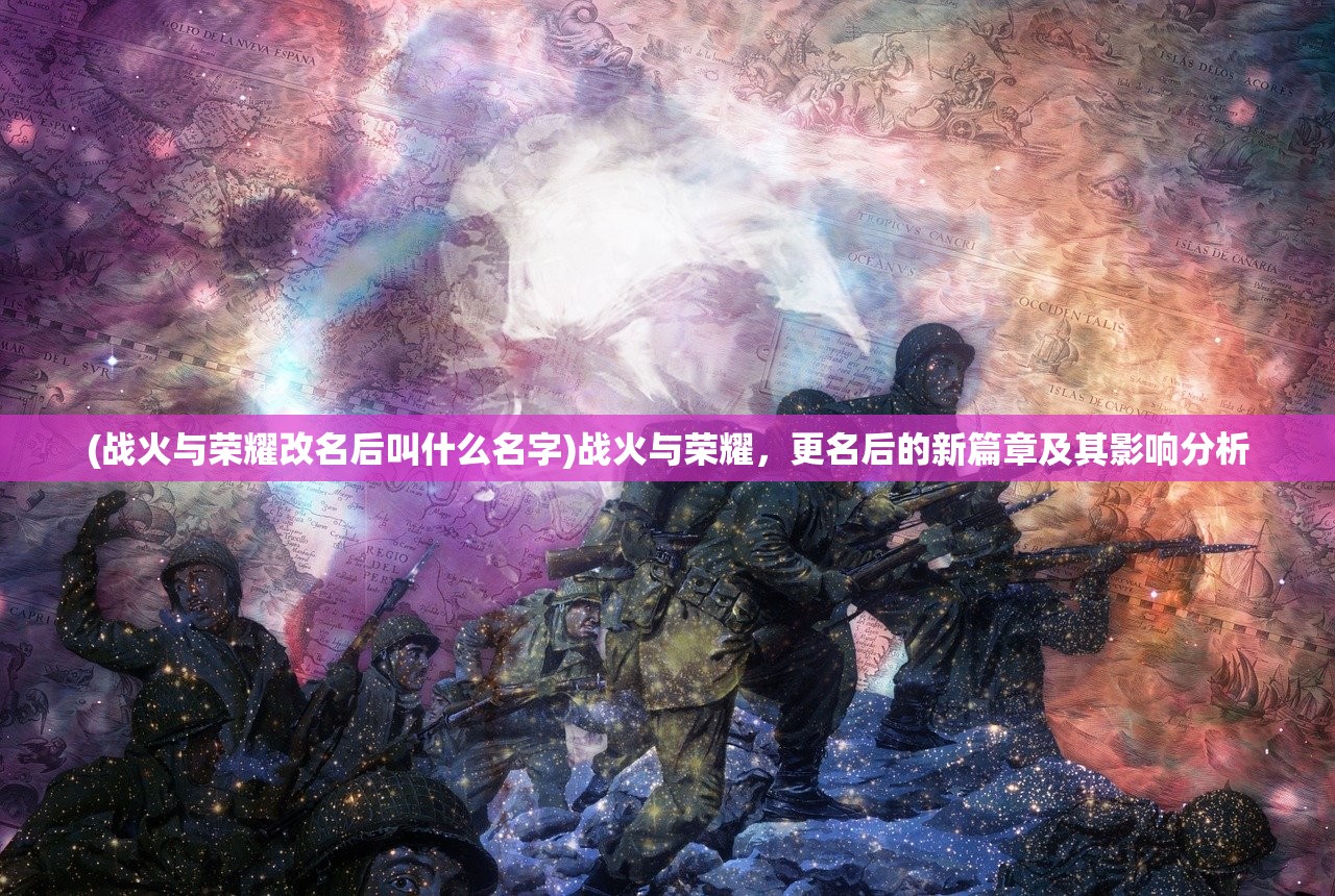 (战火与荣耀改名后叫什么名字)战火与荣耀，更名后的新篇章及其影响分析