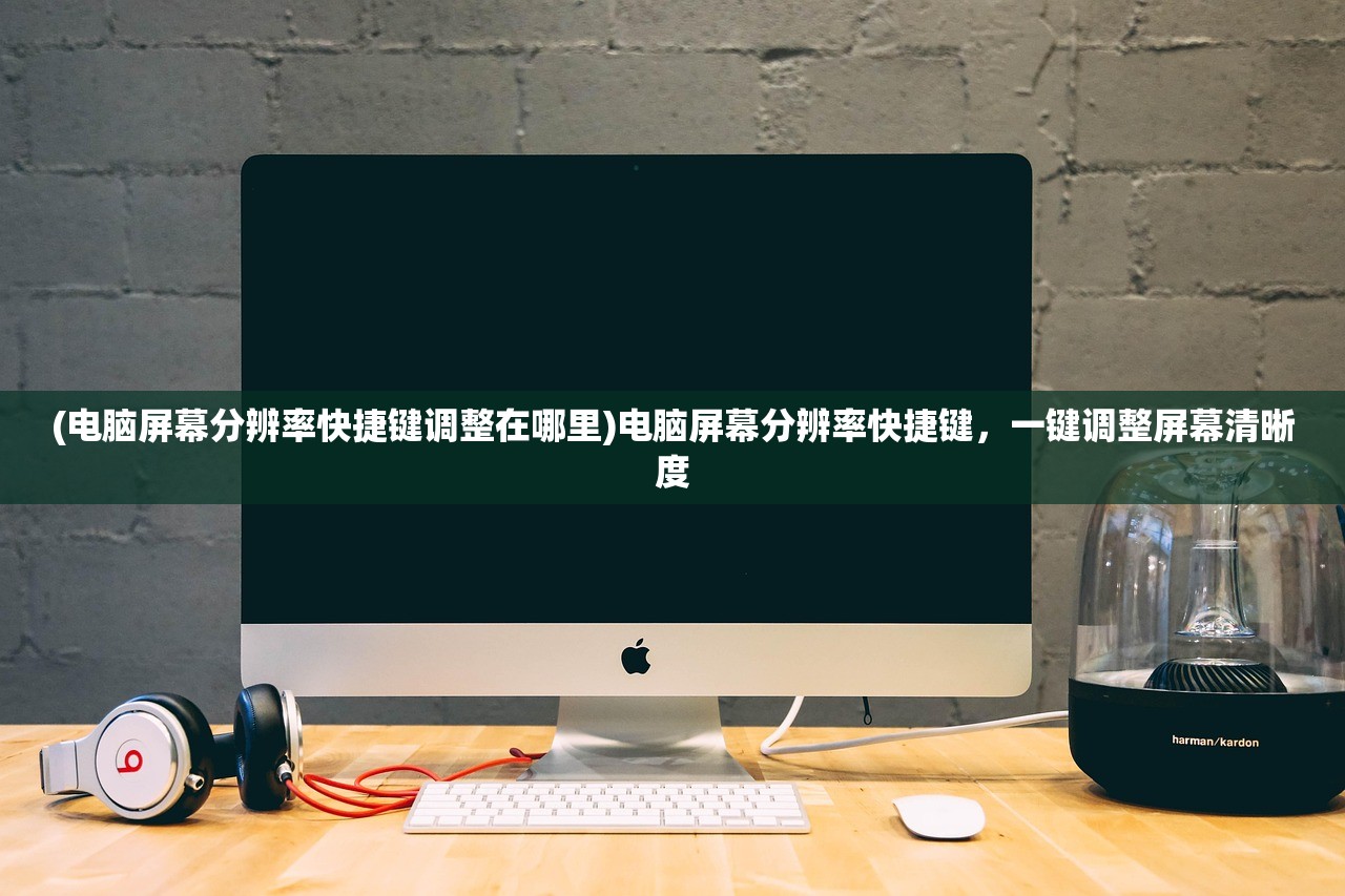 (电脑屏幕分辨率快捷键调整在哪里)电脑屏幕分辨率快捷键，一键调整屏幕清晰度