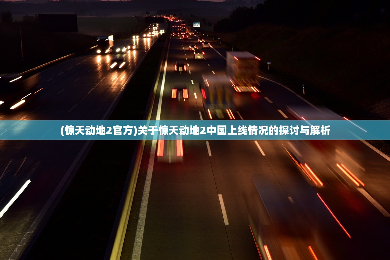 (惊天动地2官方)关于惊天动地2中国上线情况的探讨与解析